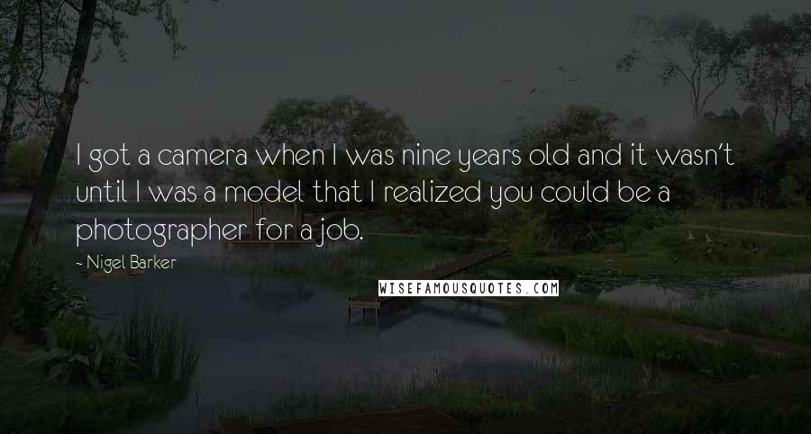 Nigel Barker Quotes: I got a camera when I was nine years old and it wasn't until I was a model that I realized you could be a photographer for a job.