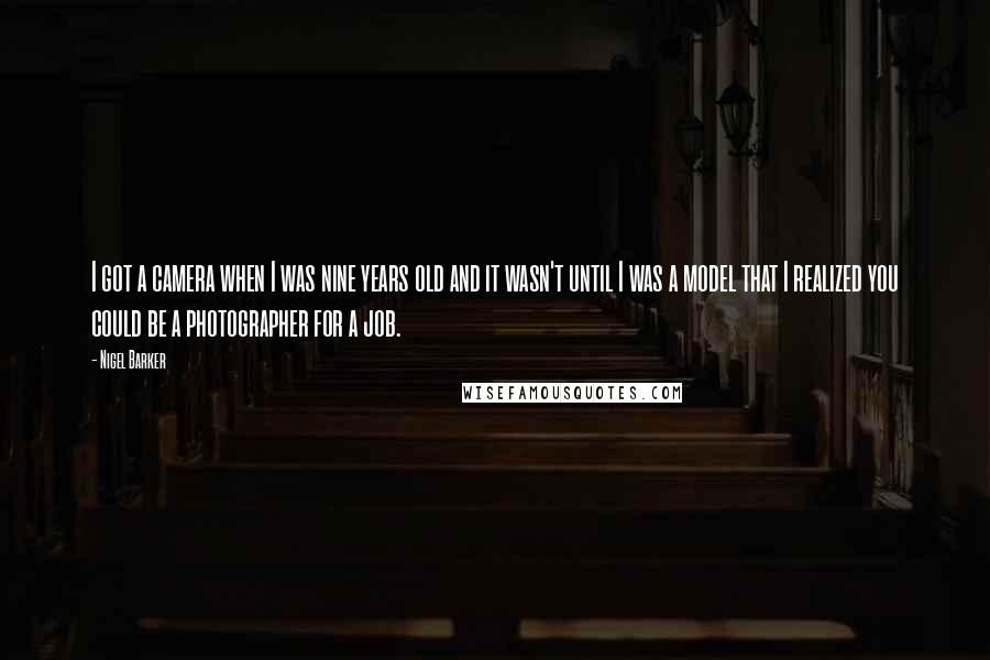 Nigel Barker Quotes: I got a camera when I was nine years old and it wasn't until I was a model that I realized you could be a photographer for a job.