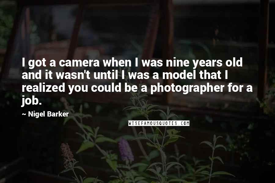 Nigel Barker Quotes: I got a camera when I was nine years old and it wasn't until I was a model that I realized you could be a photographer for a job.