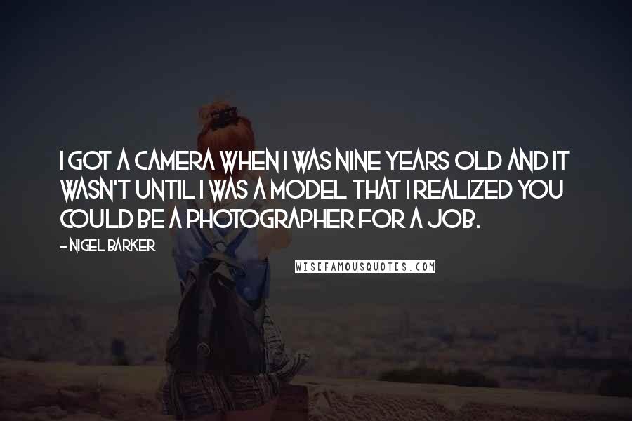 Nigel Barker Quotes: I got a camera when I was nine years old and it wasn't until I was a model that I realized you could be a photographer for a job.