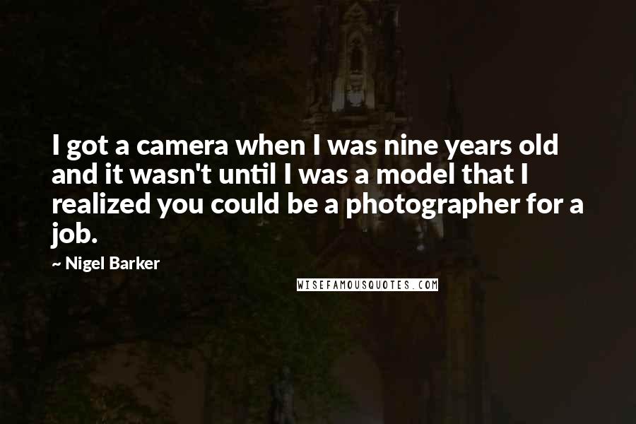 Nigel Barker Quotes: I got a camera when I was nine years old and it wasn't until I was a model that I realized you could be a photographer for a job.