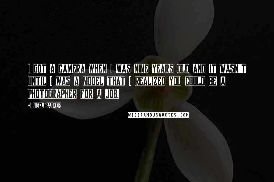 Nigel Barker Quotes: I got a camera when I was nine years old and it wasn't until I was a model that I realized you could be a photographer for a job.