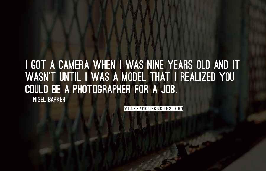 Nigel Barker Quotes: I got a camera when I was nine years old and it wasn't until I was a model that I realized you could be a photographer for a job.