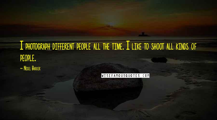 Nigel Barker Quotes: I photograph different people all the time. I like to shoot all kinds of people.