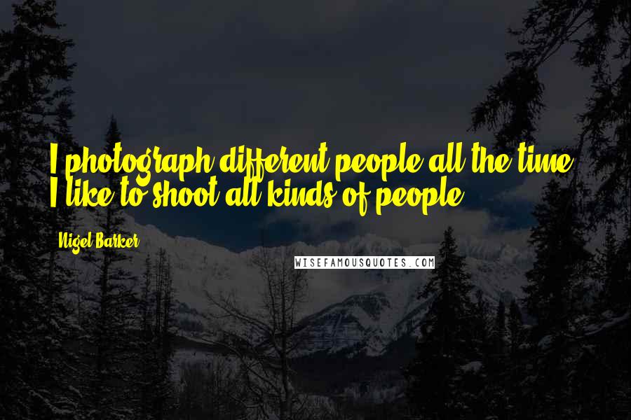 Nigel Barker Quotes: I photograph different people all the time. I like to shoot all kinds of people.