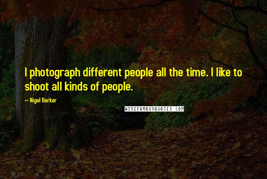 Nigel Barker Quotes: I photograph different people all the time. I like to shoot all kinds of people.