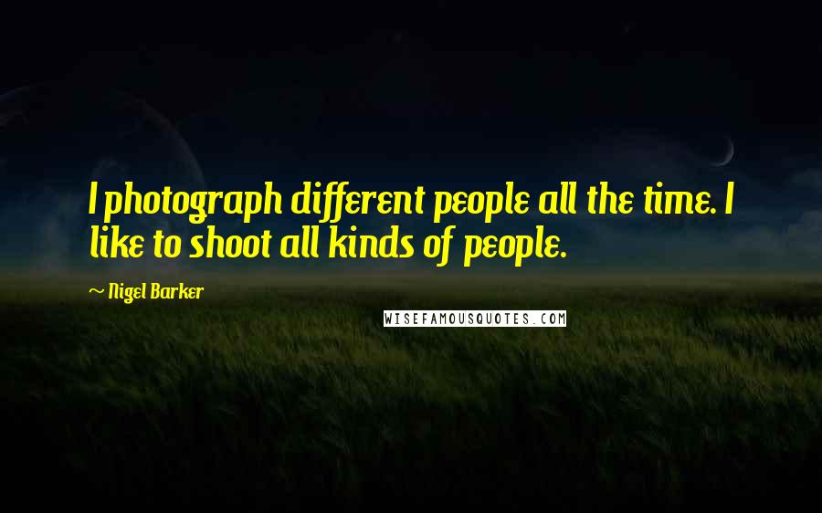 Nigel Barker Quotes: I photograph different people all the time. I like to shoot all kinds of people.