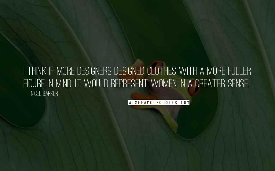 Nigel Barker Quotes: I think if more designers designed clothes with a more fuller figure in mind, it would represent women in a greater sense.