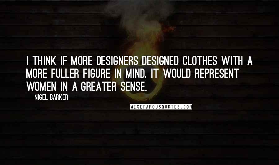 Nigel Barker Quotes: I think if more designers designed clothes with a more fuller figure in mind, it would represent women in a greater sense.