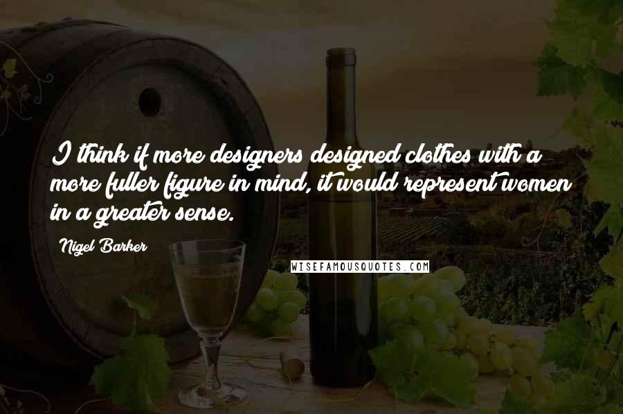 Nigel Barker Quotes: I think if more designers designed clothes with a more fuller figure in mind, it would represent women in a greater sense.