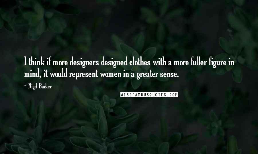 Nigel Barker Quotes: I think if more designers designed clothes with a more fuller figure in mind, it would represent women in a greater sense.