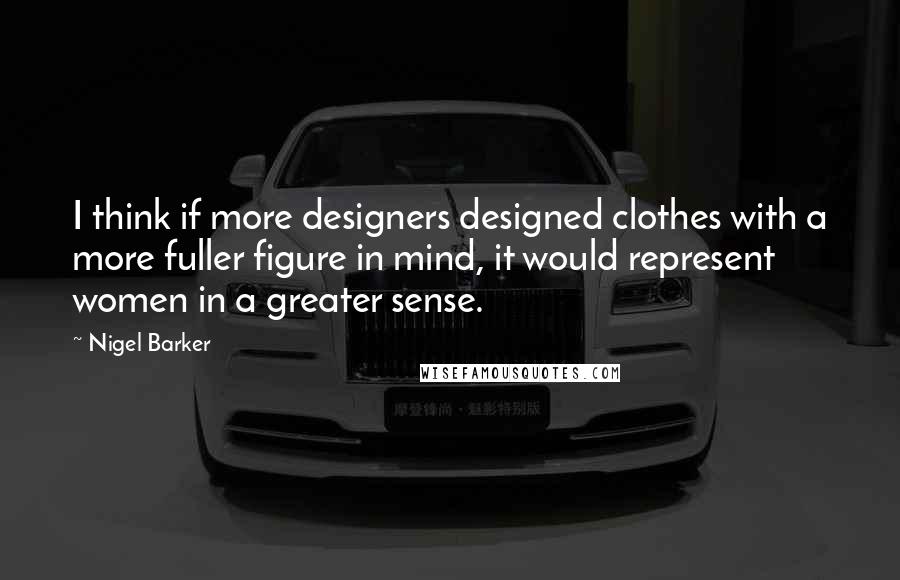 Nigel Barker Quotes: I think if more designers designed clothes with a more fuller figure in mind, it would represent women in a greater sense.