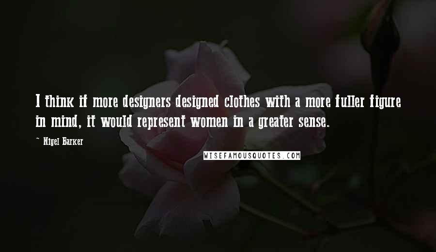 Nigel Barker Quotes: I think if more designers designed clothes with a more fuller figure in mind, it would represent women in a greater sense.