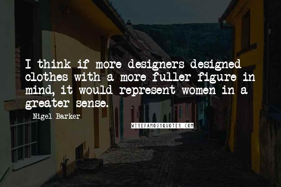 Nigel Barker Quotes: I think if more designers designed clothes with a more fuller figure in mind, it would represent women in a greater sense.