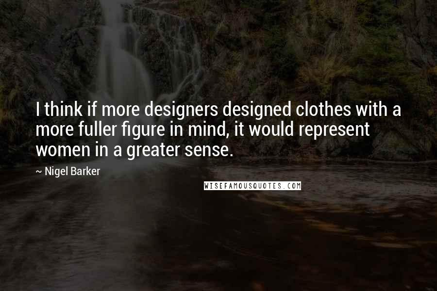 Nigel Barker Quotes: I think if more designers designed clothes with a more fuller figure in mind, it would represent women in a greater sense.