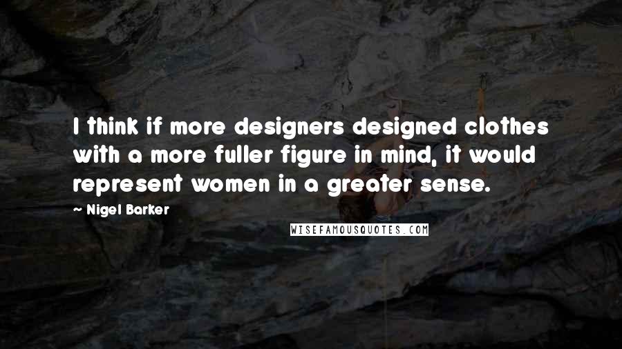 Nigel Barker Quotes: I think if more designers designed clothes with a more fuller figure in mind, it would represent women in a greater sense.