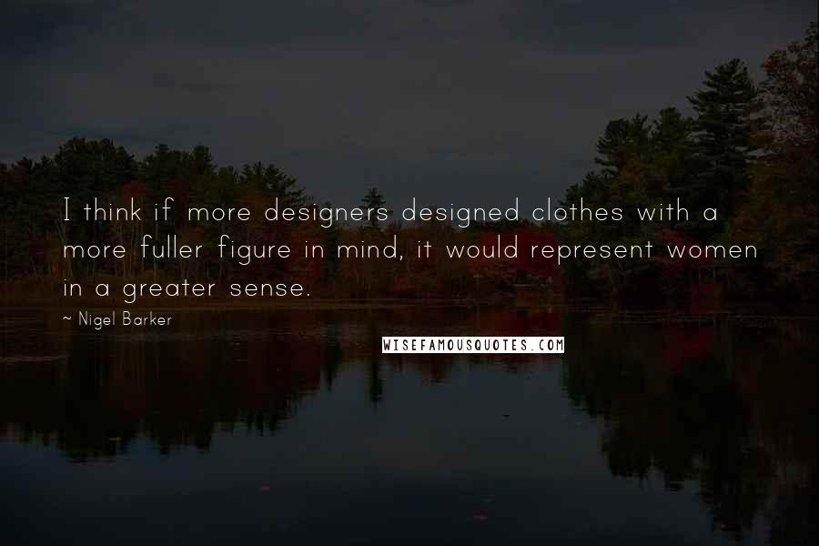 Nigel Barker Quotes: I think if more designers designed clothes with a more fuller figure in mind, it would represent women in a greater sense.