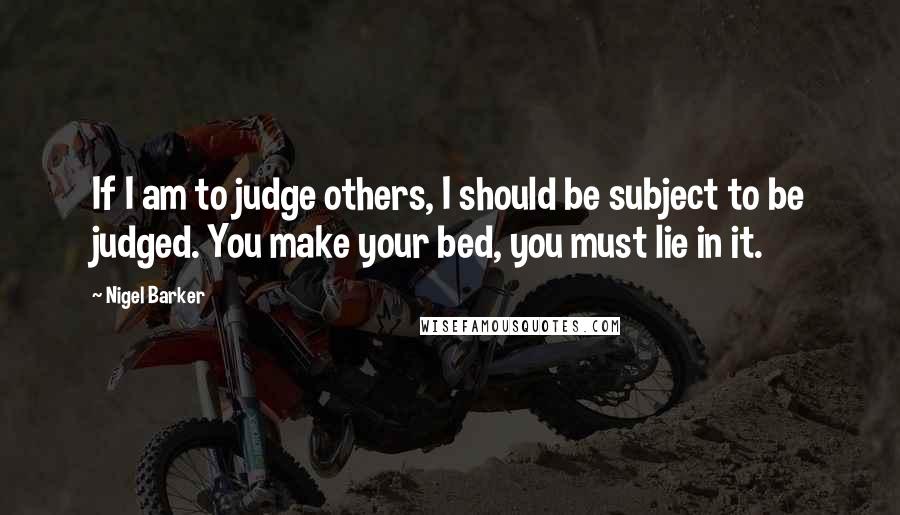 Nigel Barker Quotes: If I am to judge others, I should be subject to be judged. You make your bed, you must lie in it.