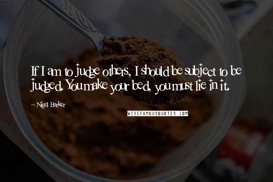 Nigel Barker Quotes: If I am to judge others, I should be subject to be judged. You make your bed, you must lie in it.