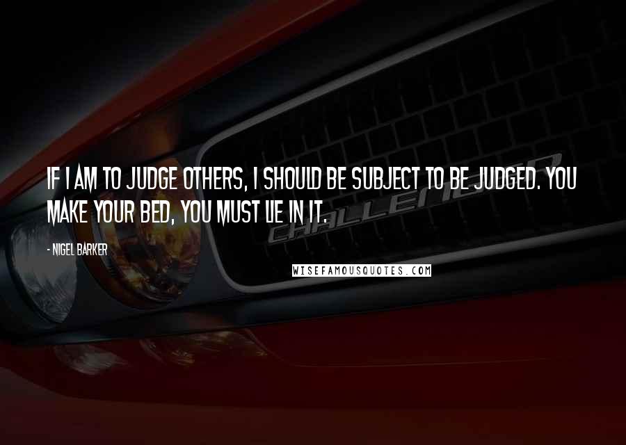 Nigel Barker Quotes: If I am to judge others, I should be subject to be judged. You make your bed, you must lie in it.