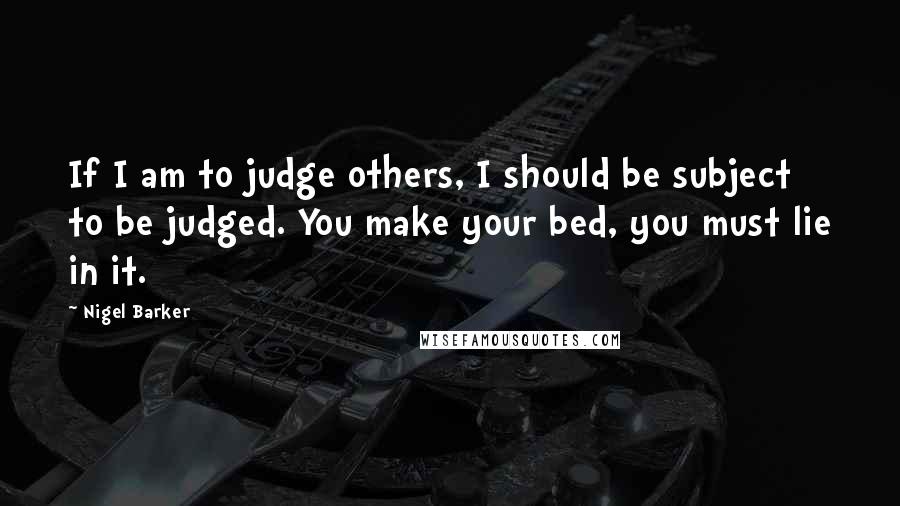 Nigel Barker Quotes: If I am to judge others, I should be subject to be judged. You make your bed, you must lie in it.