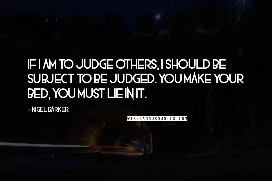 Nigel Barker Quotes: If I am to judge others, I should be subject to be judged. You make your bed, you must lie in it.