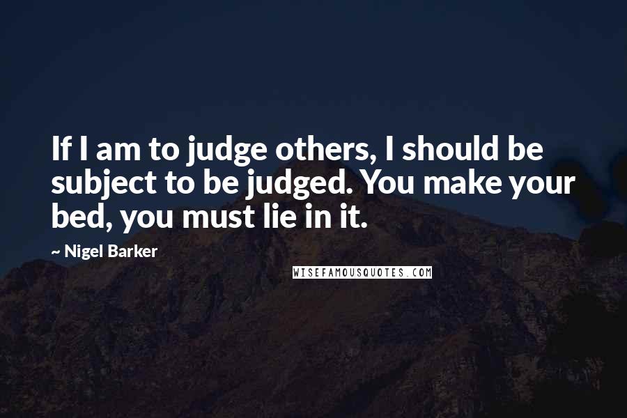 Nigel Barker Quotes: If I am to judge others, I should be subject to be judged. You make your bed, you must lie in it.