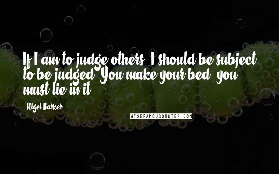 Nigel Barker Quotes: If I am to judge others, I should be subject to be judged. You make your bed, you must lie in it.