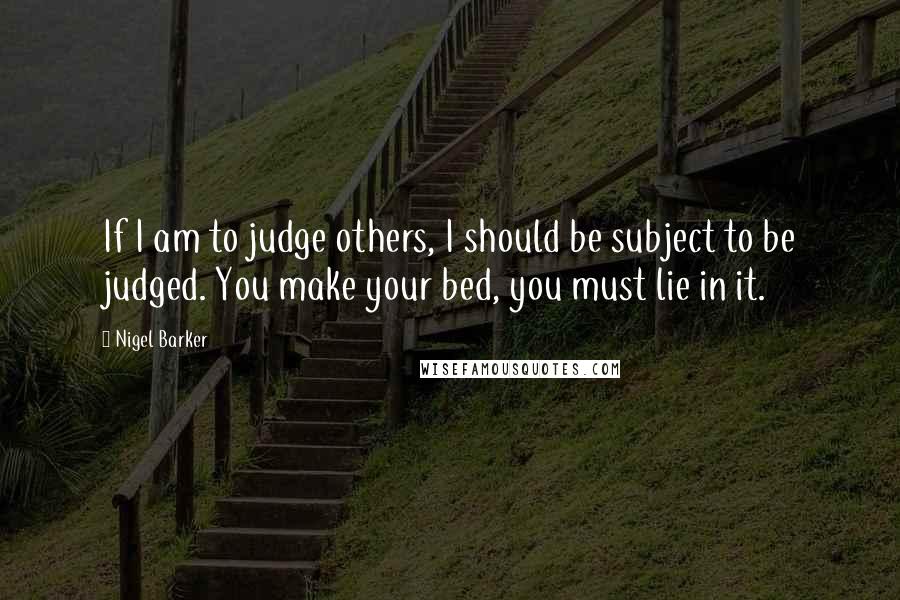 Nigel Barker Quotes: If I am to judge others, I should be subject to be judged. You make your bed, you must lie in it.