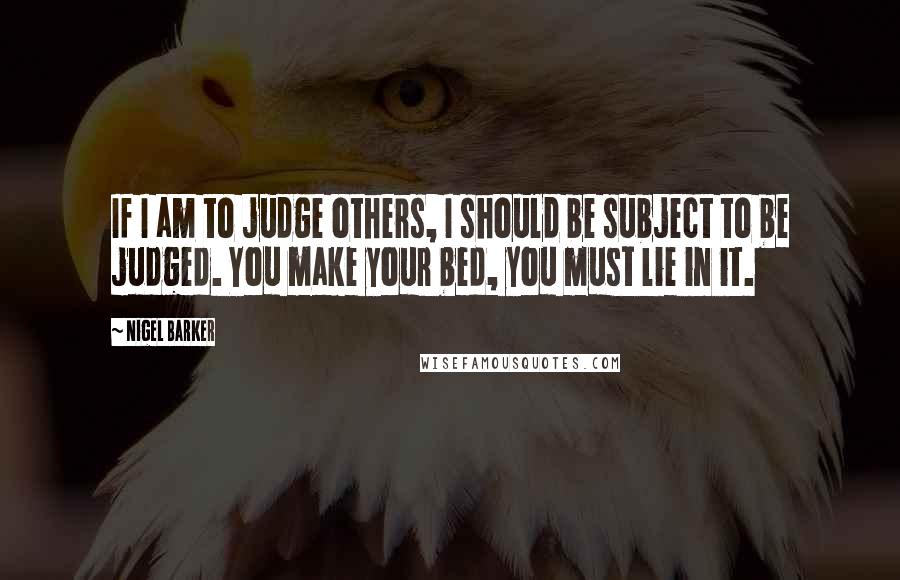 Nigel Barker Quotes: If I am to judge others, I should be subject to be judged. You make your bed, you must lie in it.