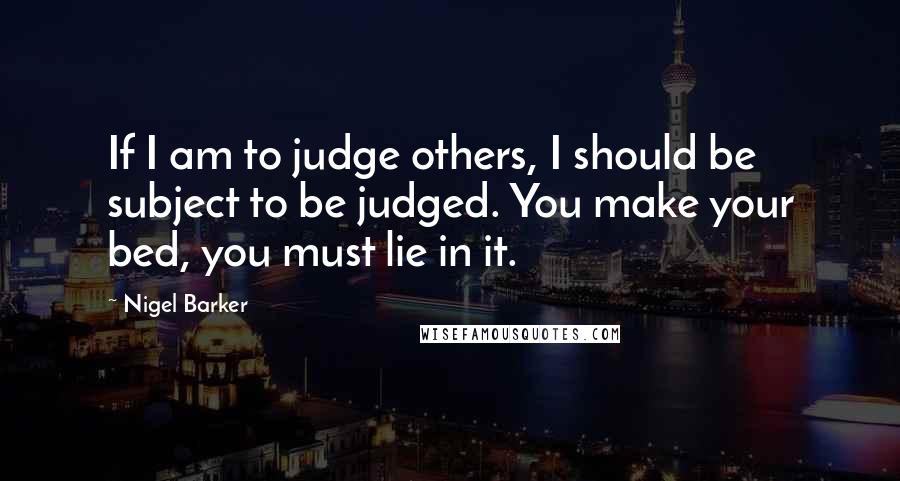 Nigel Barker Quotes: If I am to judge others, I should be subject to be judged. You make your bed, you must lie in it.