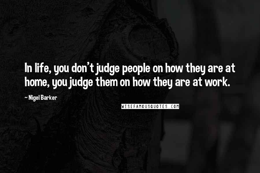 Nigel Barker Quotes: In life, you don't judge people on how they are at home, you judge them on how they are at work.