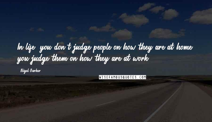 Nigel Barker Quotes: In life, you don't judge people on how they are at home, you judge them on how they are at work.