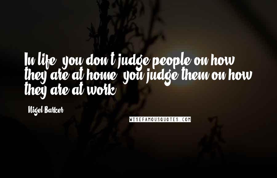 Nigel Barker Quotes: In life, you don't judge people on how they are at home, you judge them on how they are at work.