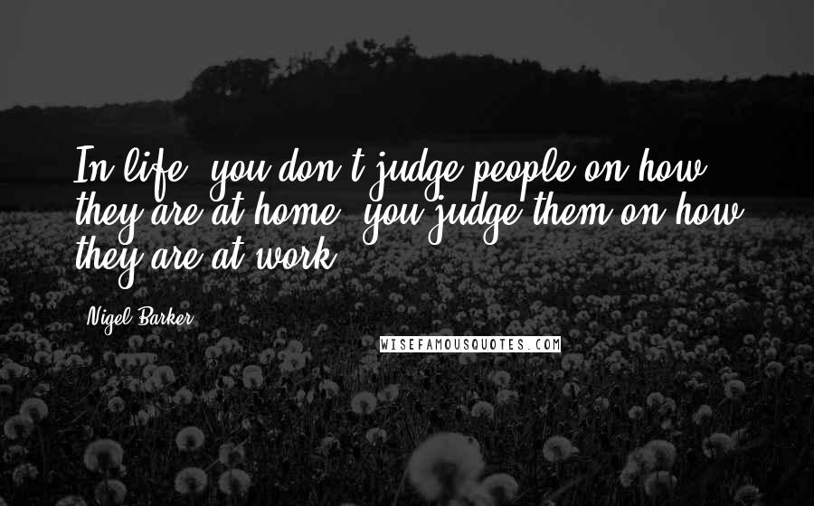 Nigel Barker Quotes: In life, you don't judge people on how they are at home, you judge them on how they are at work.