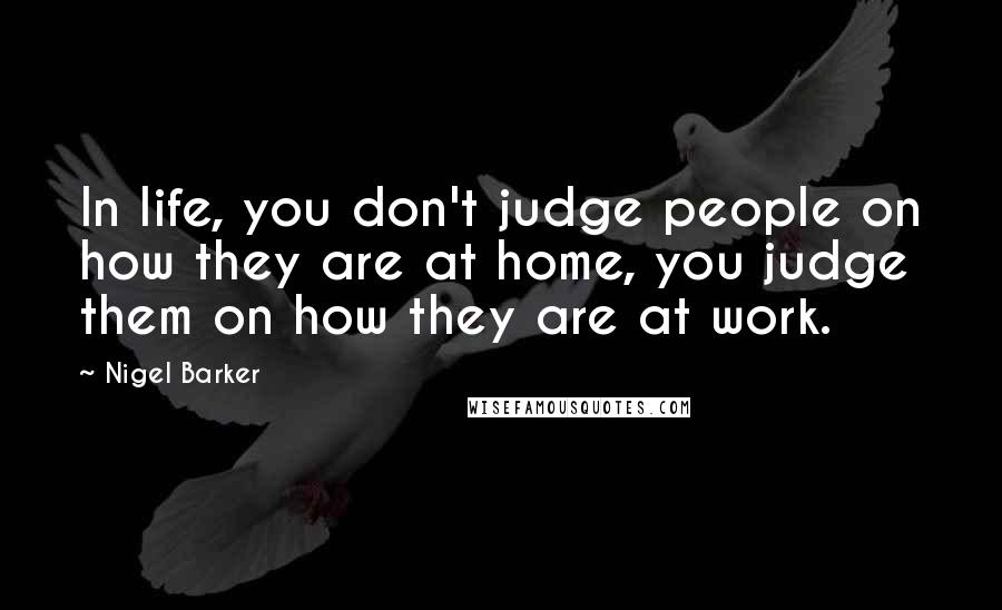 Nigel Barker Quotes: In life, you don't judge people on how they are at home, you judge them on how they are at work.