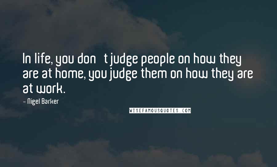 Nigel Barker Quotes: In life, you don't judge people on how they are at home, you judge them on how they are at work.