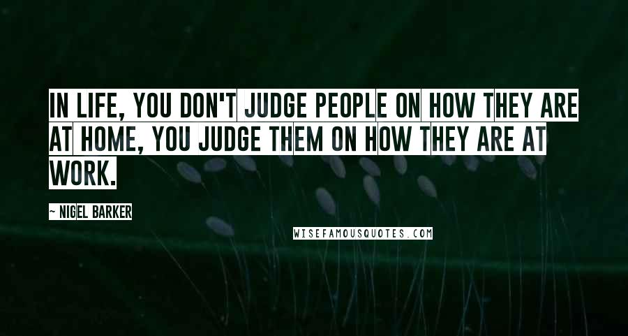 Nigel Barker Quotes: In life, you don't judge people on how they are at home, you judge them on how they are at work.