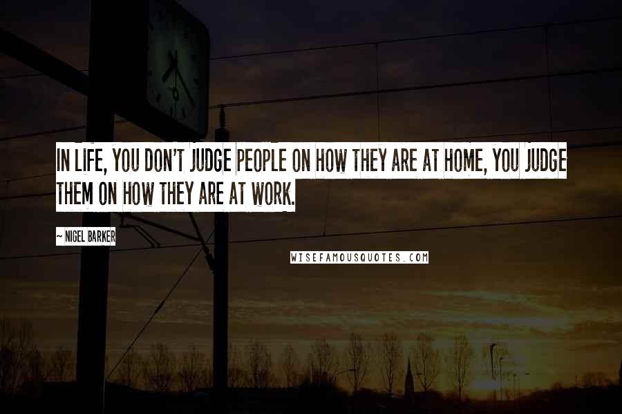 Nigel Barker Quotes: In life, you don't judge people on how they are at home, you judge them on how they are at work.