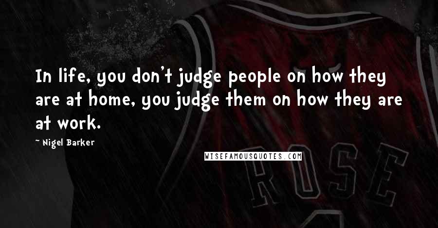 Nigel Barker Quotes: In life, you don't judge people on how they are at home, you judge them on how they are at work.