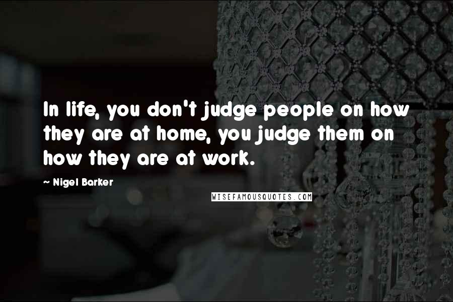 Nigel Barker Quotes: In life, you don't judge people on how they are at home, you judge them on how they are at work.