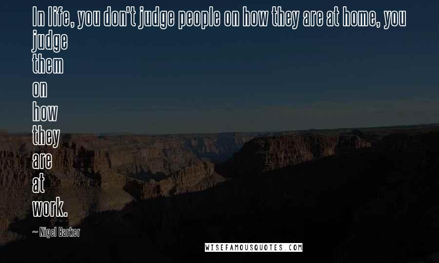 Nigel Barker Quotes: In life, you don't judge people on how they are at home, you judge them on how they are at work.