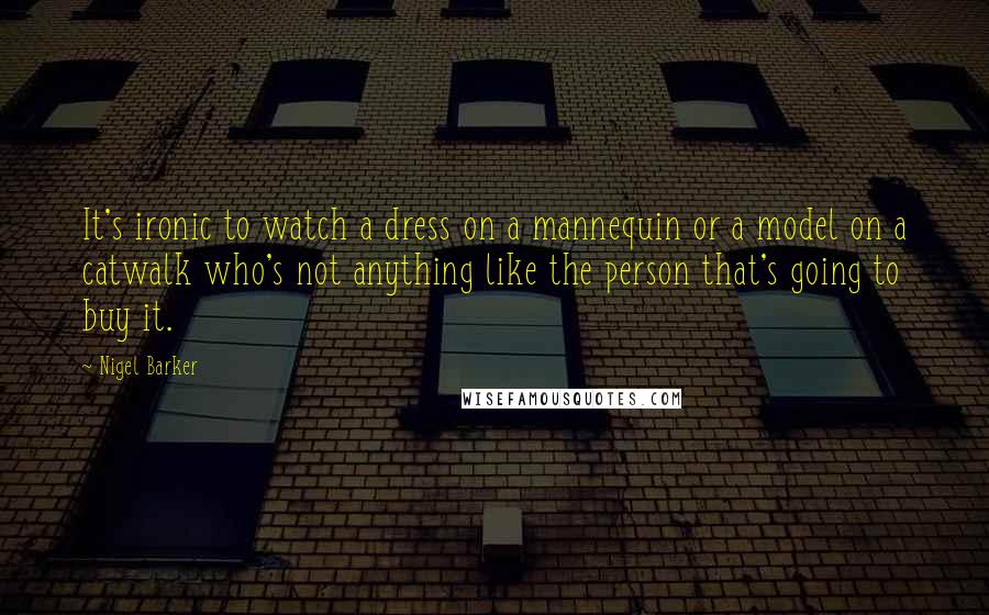 Nigel Barker Quotes: It's ironic to watch a dress on a mannequin or a model on a catwalk who's not anything like the person that's going to buy it.