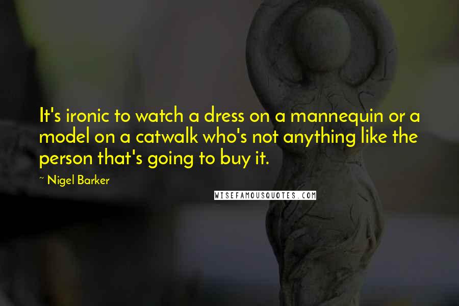 Nigel Barker Quotes: It's ironic to watch a dress on a mannequin or a model on a catwalk who's not anything like the person that's going to buy it.