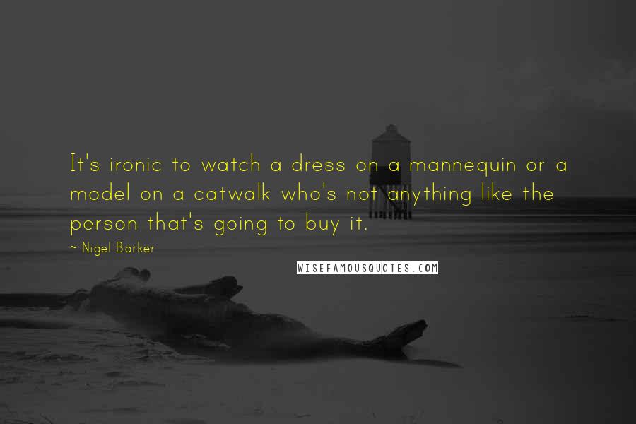 Nigel Barker Quotes: It's ironic to watch a dress on a mannequin or a model on a catwalk who's not anything like the person that's going to buy it.