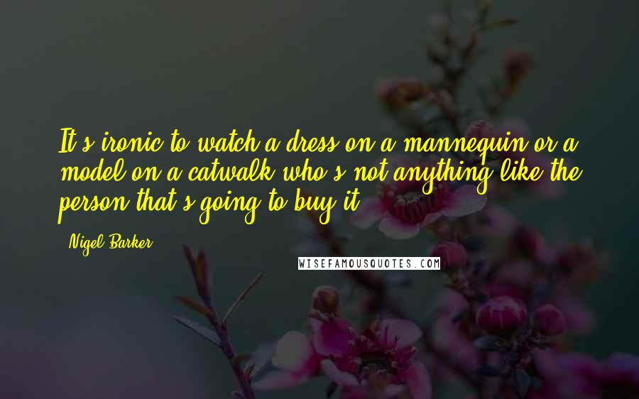 Nigel Barker Quotes: It's ironic to watch a dress on a mannequin or a model on a catwalk who's not anything like the person that's going to buy it.