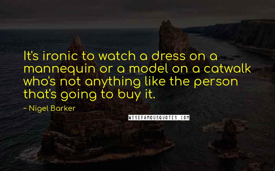 Nigel Barker Quotes: It's ironic to watch a dress on a mannequin or a model on a catwalk who's not anything like the person that's going to buy it.