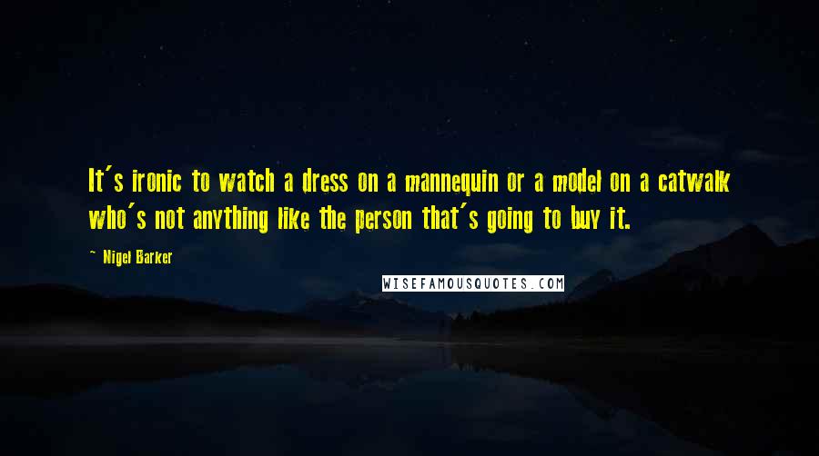 Nigel Barker Quotes: It's ironic to watch a dress on a mannequin or a model on a catwalk who's not anything like the person that's going to buy it.