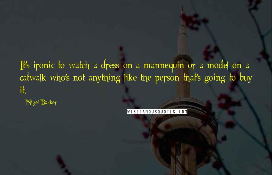 Nigel Barker Quotes: It's ironic to watch a dress on a mannequin or a model on a catwalk who's not anything like the person that's going to buy it.