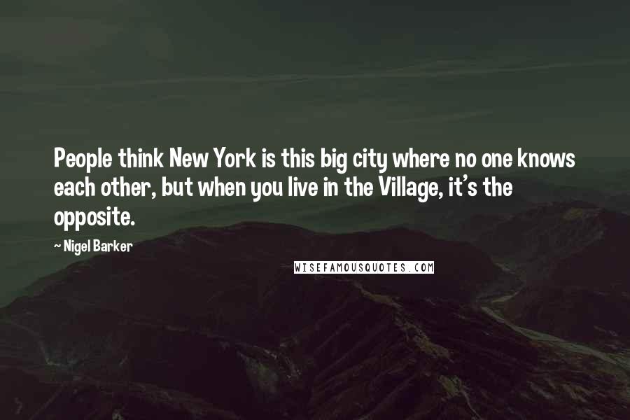 Nigel Barker Quotes: People think New York is this big city where no one knows each other, but when you live in the Village, it's the opposite.